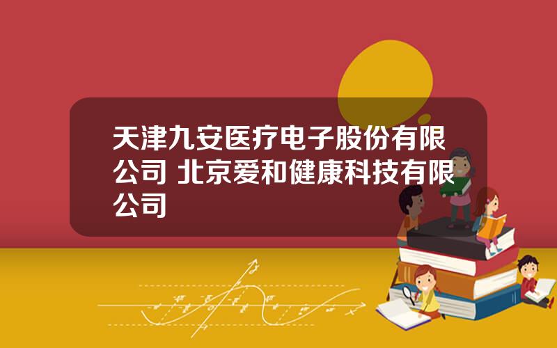 天津九安医疗电子股份有限公司 北京爱和健康科技有限公司